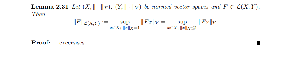 Lemma 2.31 Let (X, || - ||x), (Y, || - ||Y) be normed vector spaces and F E L(X,Y).
Then
||F||c(x,Y) :=
|| Fæ||y =
||Fx||y.
sup
rɛX; ||r||x=1
sup
rɛX; ||r||x<1
Proof:
excersises.
