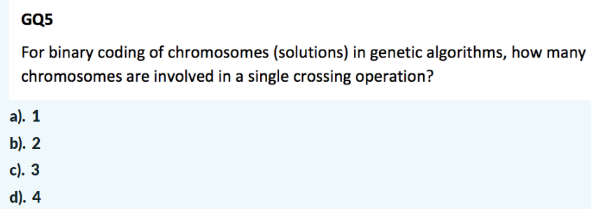 GQ5
For binary coding of chromosomes (solutions) in genetic algorithms, how many
chromosomes are involved in a single crossing operation?
a). 1
b). 2
с). З
d). 4
