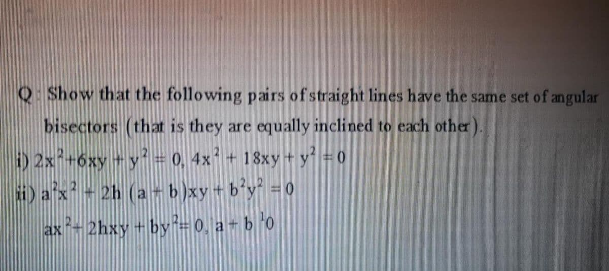 Q Show that the following pairs of straight lines have the same set of angular
bisectors (that is they are equally inclined to each other).
) 2x+6xy +y = 0, 4x² + 18xy + y' = 0
ii) a'x + 2h (a + b)xy+ b'y' = 0
ax+ 2hxy + by = 0, a+ b 0
