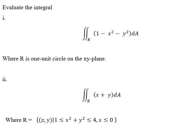 Evaluate the integral
i.
|| (1- x? – y?)dA
Where R is one-unit cirele on the xy-plane.
ii.
|| (x + y)dA
Where R = {(z, y)|1 < x? + y? < 4, x <0}
