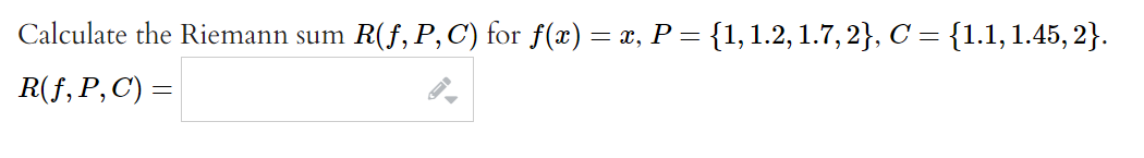 Calculate the Riemann sum
R(f, P,C) for f(æ) = x, P = {1,1.2, 1.7, 2}, C = {1.1, 1.45, 2}.
R(f, P,C) =

