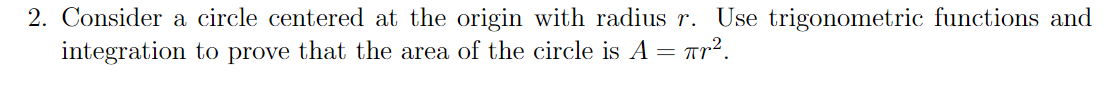 2. Consider a circle centered at the origin with radius r. Use trigonometric functions and
integration to prove that the area of the circle is A = Ar².
