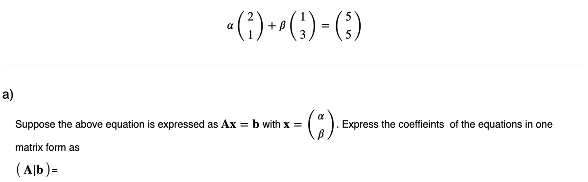 a)
5
a (²) + ² ( ₂ ) = (²)
5
Suppose the above equation is expressed as Ax = b with x =
matrix form as
(A|b)=
(8)
. Express the coeffieints of the equations in one