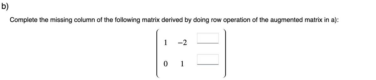 b)
Complete the missing column of the following matrix derived by doing row operation of the augmented matrix in a):
1
-2
0 1