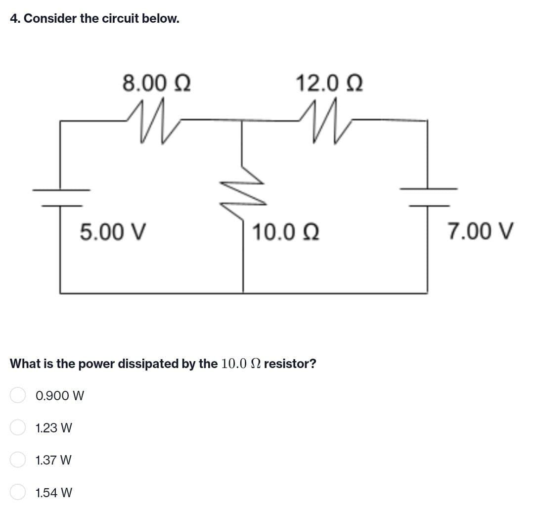 4. Consider the circuit below.
8.00 Ω
И
12.0 Ω
M
T5.
5.00 V
10.0 Ω
What is the power dissipated by the 10.0 2 resistor?
0.900 W
1.23 W
1.37 W
1.54 W
T
7.00 V