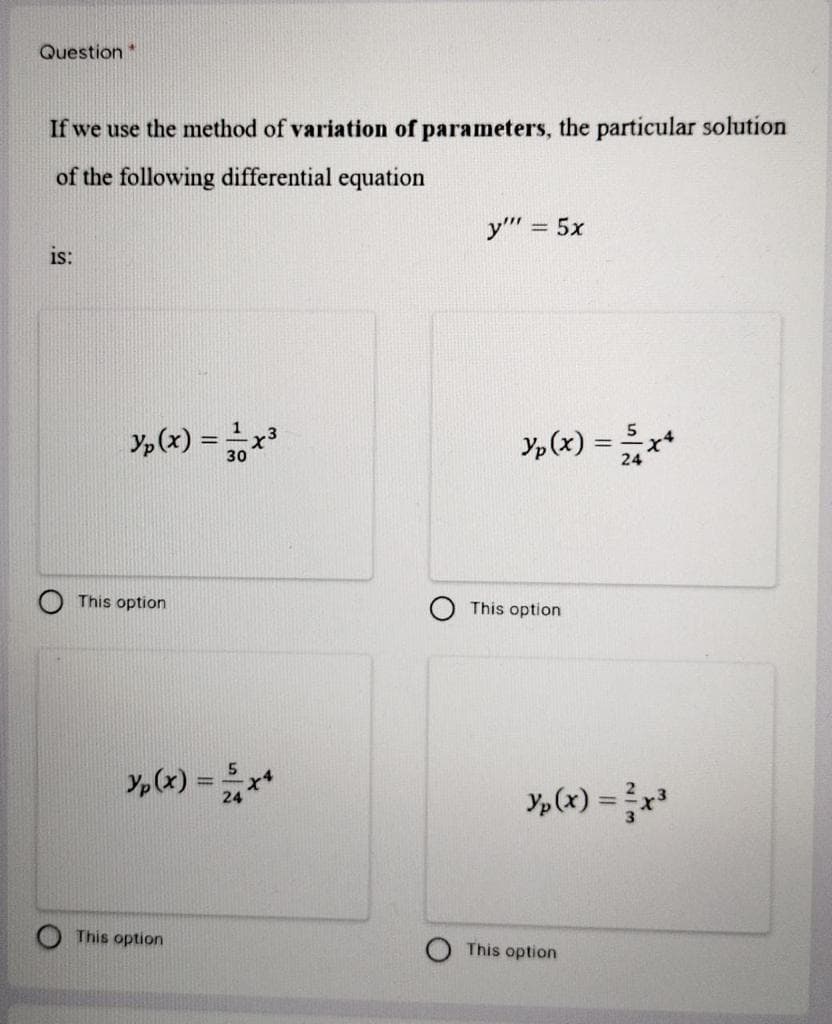 Question
If we use the method of variation of parameters, the particular solution
of the following differential equation
y" = 5x
is:
y,(x) = x
Yp(x) =x*
This option
This option
Y,(x) = **
Y,(x) = x*
This option
This option
