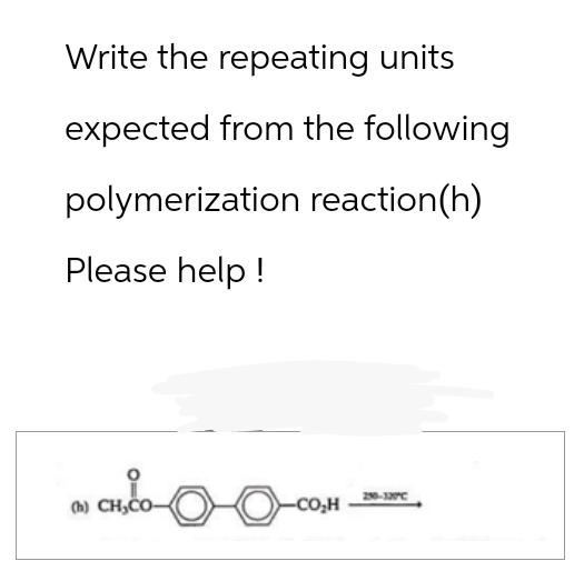 Write the repeating units
expected from the following
polymerization reaction(h)
Please help!
250-327C
(b) CH,ČO-
COH