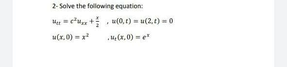 2- Solve the following equation:
Utt = c²uxx +, u(0, t) = u(2, t) = 0
u(x, 0) = x?
,uz (x, 0) = e*
