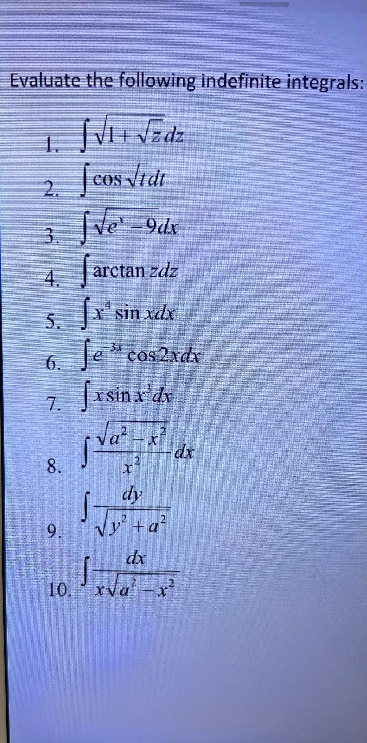 Evaluate the following indefinite integrals:
SVi+Vzdz
2. ſcos Jidt
3. [Ve -9dx
| arctan zdz
1.
4.
4
x' sin xdx
5.
Je
3x
6.
6 le cos 2xdx
7.
Jx sin x'dx
Va²-x²
dx
2.
dy
Vy² +a²
2.
9.
dx
10. xva -x²
8.

