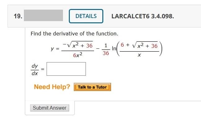 19.
DETAILS
LARCALCET6 3.4.098.
Find the derivative of the function.
x2 + 36
6 +
x2 + 36
1
In
36
y =
6x2
dy
xp
Need Help? Talk to a Tutor
Submit Answer
II
