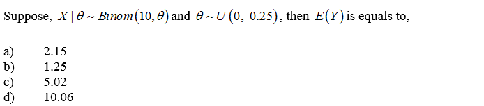 Suppose, X|0- Binom(10, 0) and o~U(0, 0.25), then E(Y)is equals to,
a)
b)
c)
d)
2.15
1.25
5.02
10.06
