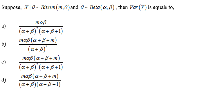 Suppose, X|0- Binom(m,0)and 0~ Beta(a, B), then Var (Y) is equals to,
maß
а)
(a+ B)' (a+ B+1)
тов(а + В+т)
(a+ B)'
maβ (α+ β+m)
b)
c)
(a+ B)' (a+B+1)
maß(a+ B+m)
(a+ B)(a+B+1)
d)
