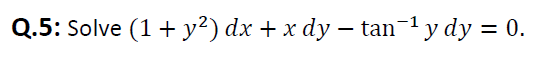 Q.5: Solve (1+ y²) dx + x dy – tan-1 y dy = 0.
