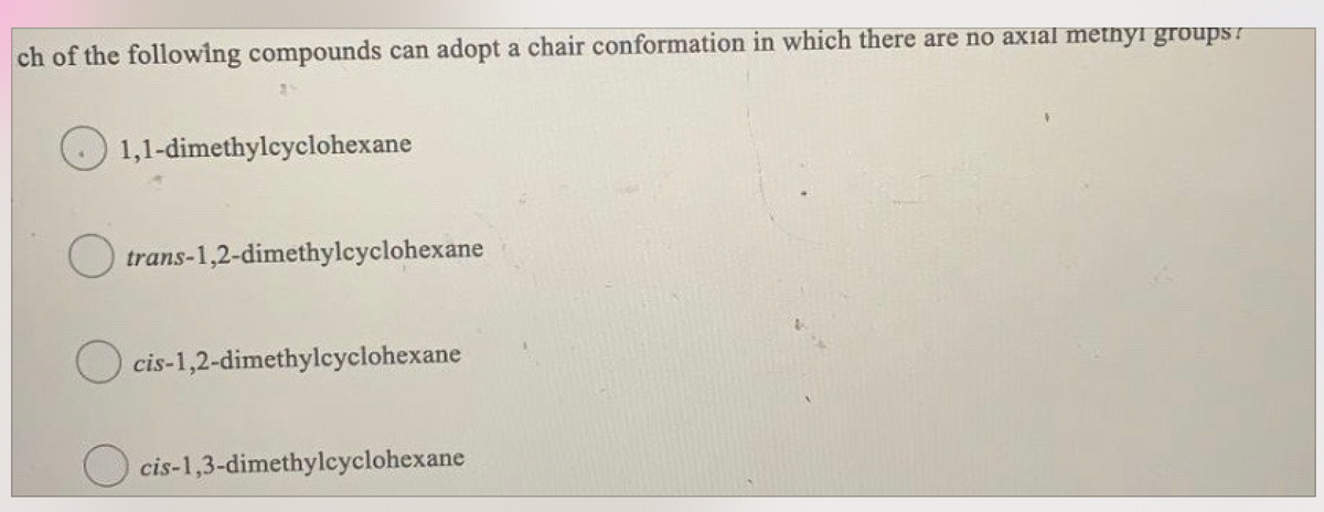 ch of the following compounds can adopt a chair conformation in which there are no axial metnyi groups T
1,1-dimethylcyclohexane
trans-1,2-dimethylcyclohexane
O cis-1,2-dimethylcyclohexane
cis-1,3-dimethylcyclohexane
