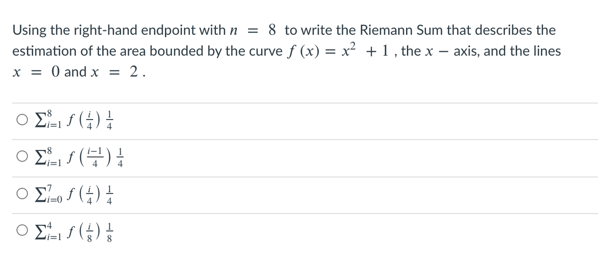 Using the right-hand endpoint with n
8 to write the Riemann Sum that describes the
estimation of the area bounded by the curve ƒ (x) = x² + 1 , the x – axis, and the lines
O and x
2.
Ο Σ f () -
i=1
Ο Σ () Η
1.
4
i=1
