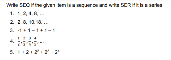 Write SEQ if the given item is a sequence and write SER if it is a series.
1. 1, 2, 4, 8, ...
2. 2, 8, 10,18, ...
3. -1 + 1-1+ 1– 1
1 2 3 4
4.
2'3'4'5
....
5. 1+ 2 + 22 + 23 + 24
