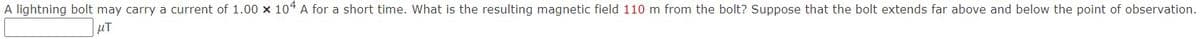 A lightning bolt may carry a current of 1.00 × 104 A for a short time. What is the resulting magnetic field 110 m from the bolt? Suppose that the bolt extends far above and below the point of observation.
uT
