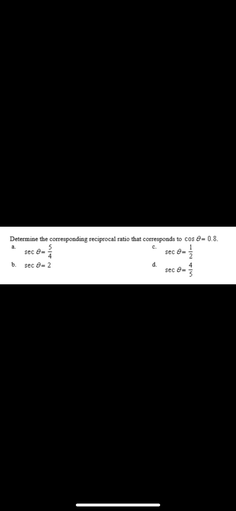 Determine the corresponding reciprocal ratio that corresponds to cos e= 0.8.
a.
с.
sec e=
4
sec e=
b.
sec e= 2
d.
sec e=
