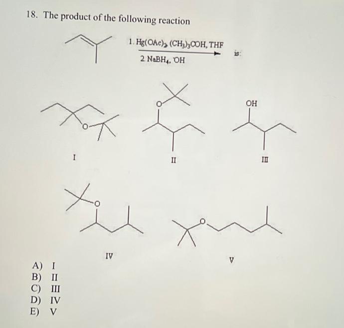 18. The product of the following reaction
1. Hg(OAc), (CH3),COH, THF
2 NABH4, OH
OH
I
II
II
IV
V
A) I
B) II
C) III
D) IV
E) V
