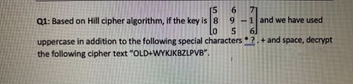71
9 -1 and we have used
61
[5
Q1: Based on Hill cipher algorithm, if the key is 8
Lo
uppercase in addition to the following special characters ?.+ and space, decrypt
the following cipher text "OLD+WYKJKBZLPVB".
