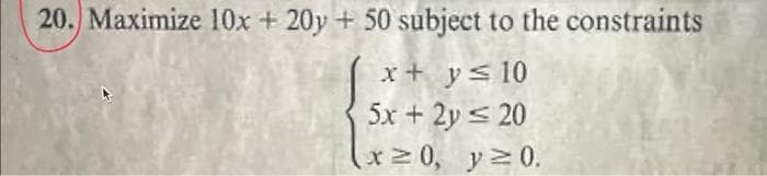 20. Maximize 10x + 20y + 50 subject to the constraints
x + y ≤ 10
5x + 2y = 20
(x ≥ 0, y = 0.
