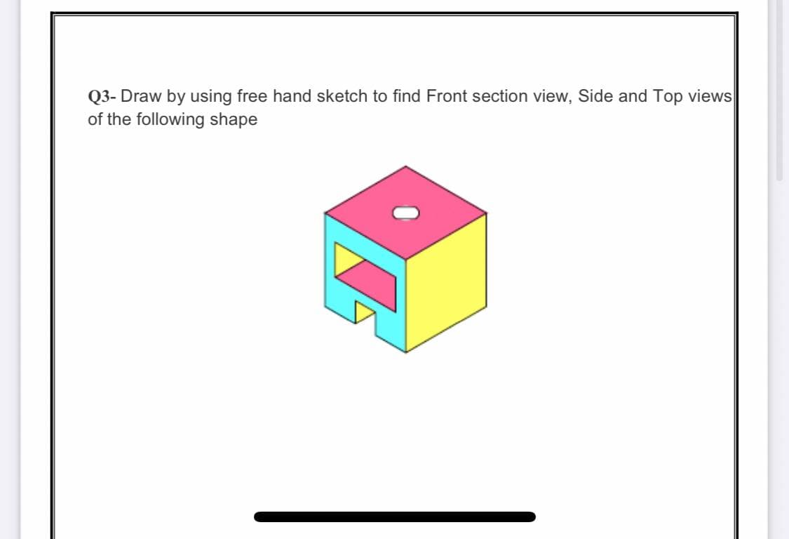 Q3- Draw by using free hand sketch to find Front section view, Side and Top views
of the following shape
