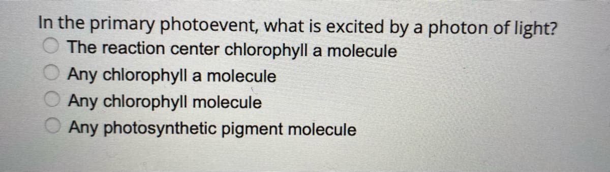 In the primary photoevent, what is excited by a photon of light?
O The reaction center chlorophyll a molecule
Any chlorophyll a molecule
Any chlorophyll molecule
O Any photosynthetic pigment molecule
