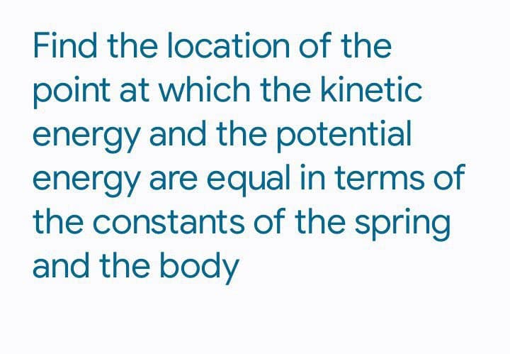 Find the location of the
point at which the kinetic
energy and the potential
energy are equal in terms of
the constants of the spring
and the body