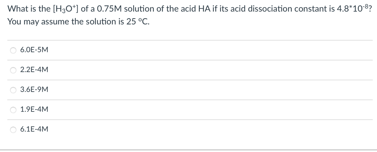 What is the [H30*] of a 0.75M solution of the acid HA if its acid dissociation constant is 4.8*10-8?
You may assume the solution is 25 C.
6.0E-5M
2.2E-4M
3.6E-9M
1.9E-4M
6.1E-4M

