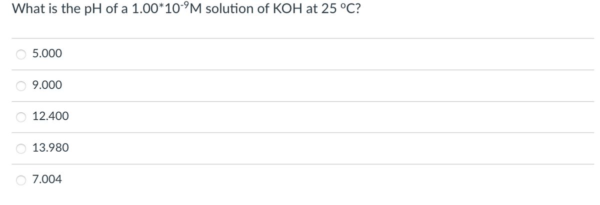 What is the pH of a 1.00*10-°M solution of KOH at 25 °C?
5.000
9.000
12.400
13.980
7.004
