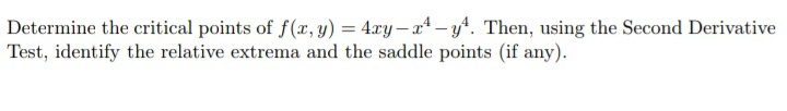 Determine the critical points of f(x, y) = 4.xy– x* – y4. Then, using the Second Derivative
Test, identify the relative extrema and the saddle points (if any).
