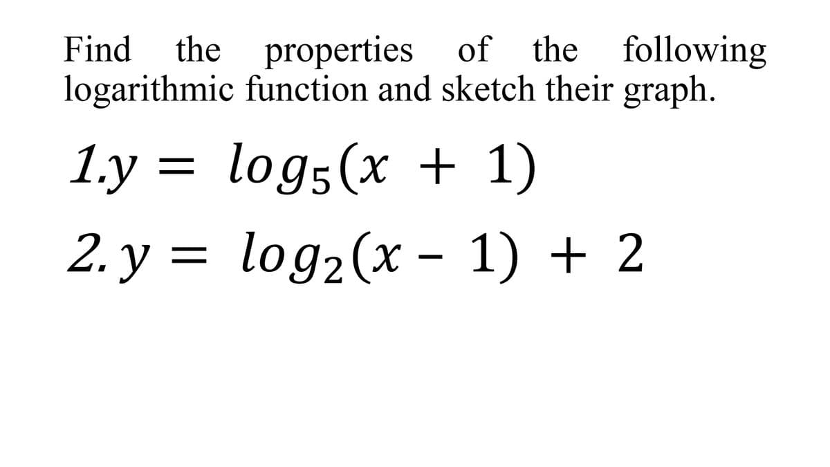 Find
the properties of the following
logarithmic function and sketch their graph.
1.y = log5(x + 1)
%3D
2. y = log2(x - 1) + 2
