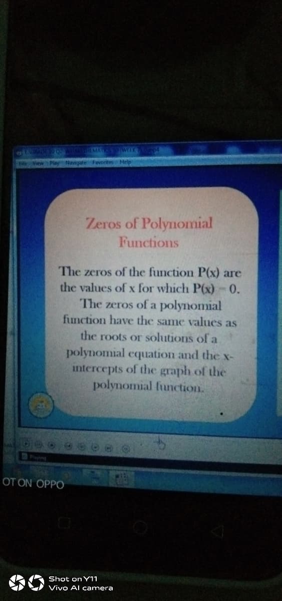 View Play Navigate Favorites Help
Zeros of Polynomial
Functions
The zeros of the function P(x) are
the values of x for which P(x)-0.
The zeros of a polynomial
function have the same values as
the roots or solutions of a
polynomial equation and the x-
intercepts of the graph of the
polynomial function.
Playing
OT ON OPPO
Shot on Y11
Vivo Al camera
