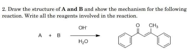 2. Draw the structure of A and B and show the mechanism for the following
reaction. Write all the reagents involved in the reaction.
CH3
OH
A + B
H20
