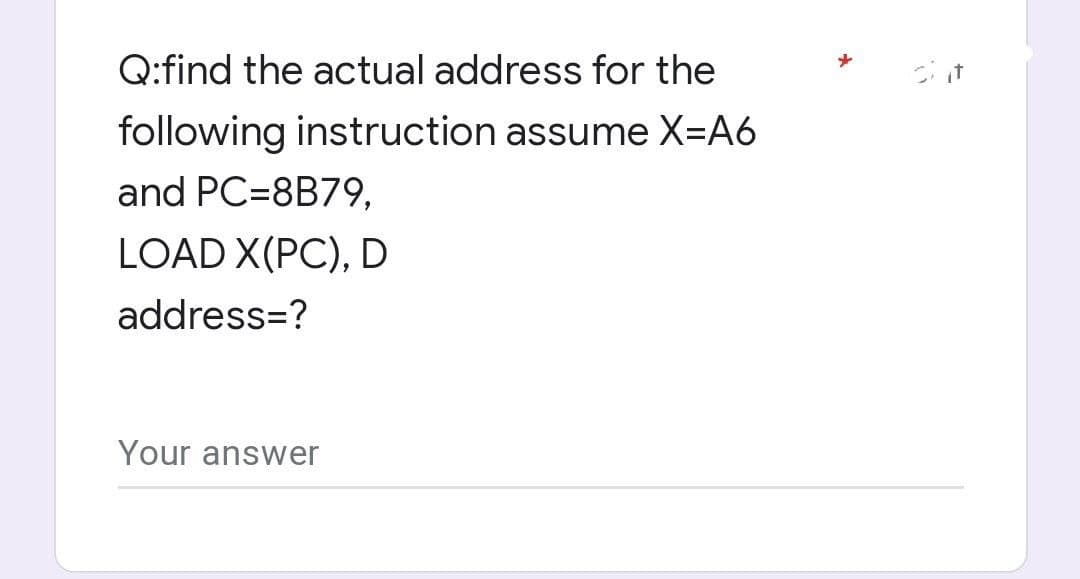 Q:find the actual address for the
following instruction assume X=A6
and PC=8B79,
LOAD X(PC), D
address=?
Your answer
