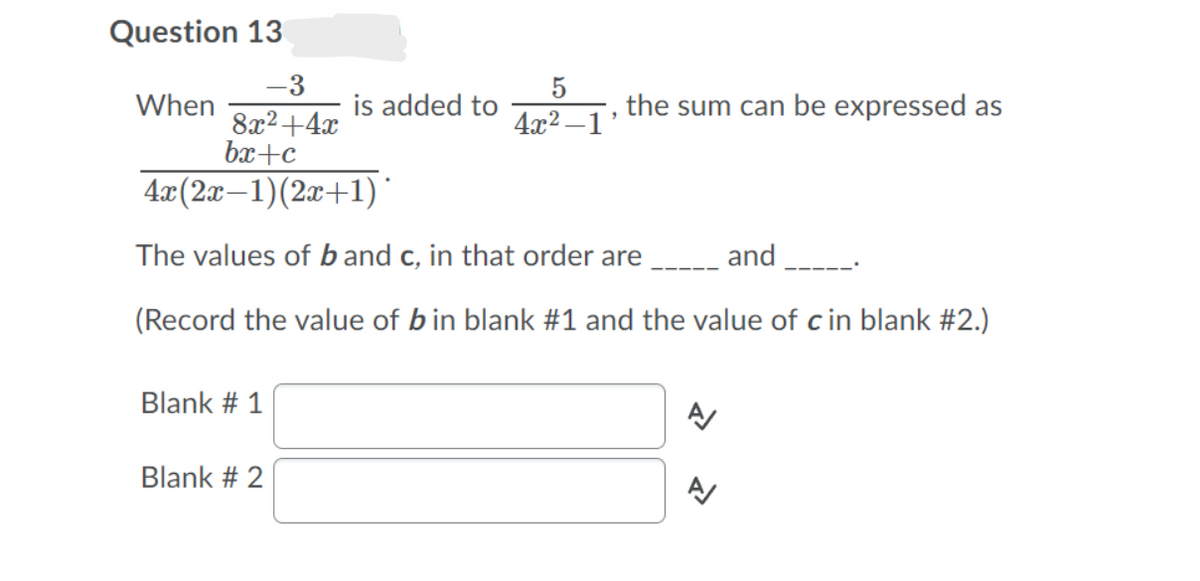 Question 13
-3
When
is added to
the sum can be expressed as
8а2 +4
bx+c
4x2 –1'
4x(2x–1)(2æ+1)'
The values of b and c, in that order are
and
(Record the value of bin blank #1 and the value of cin blank #2.)
Blank # 1
Blank # 2
