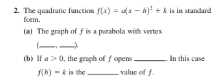 2. The quadratic function f(x) = a(x – h)² + k is in standard
form.
(a) The graph of ƒ is a parabola with vertex
(b) If a >0, the graph of f opens
In this case
f(h) = k is the
value of f.
