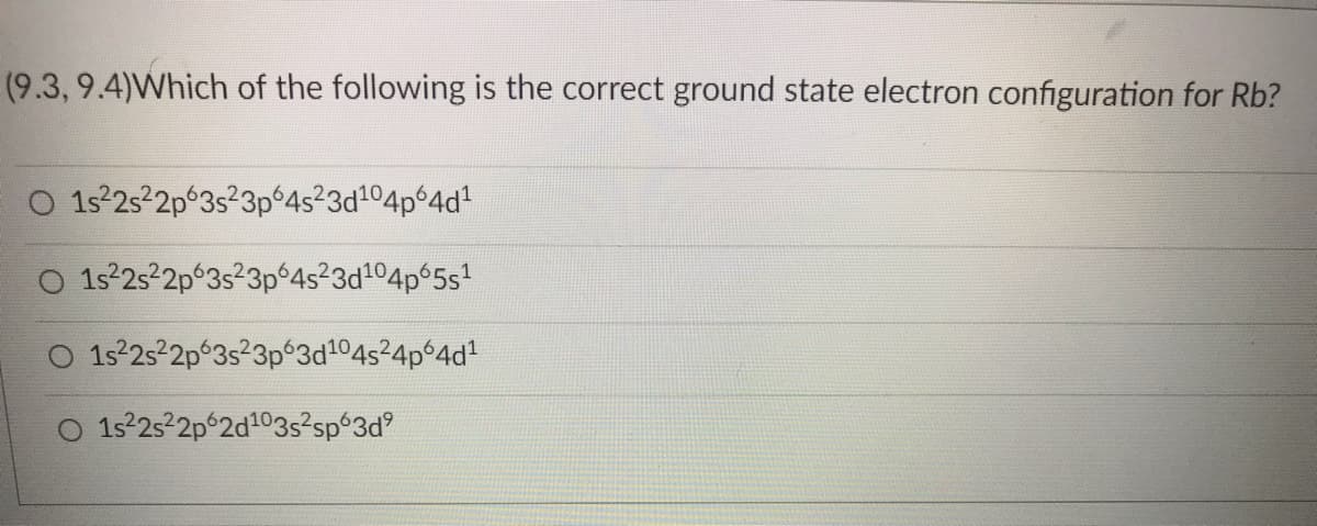 (9.3, 9.4)Which of the following is the correct ground state electron configuration for Rb?
O 1s²2s²2p63s²3p64s²3d¹04p64d¹
1s²2s²2p 3s²3p64s²3d¹04p65s¹
1s²2s²2p 3s²3p63d¹04s²4p64d¹
O 1s²2s²2p62d¹03s²sp63d⁹