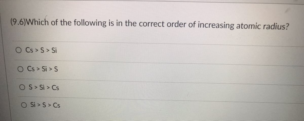 (9.6) Which of the following is in the correct order of increasing atomic radius?
O Cs > S > Si
Cs > Si > S
OS > Si > Cs
O Si > S > Cs