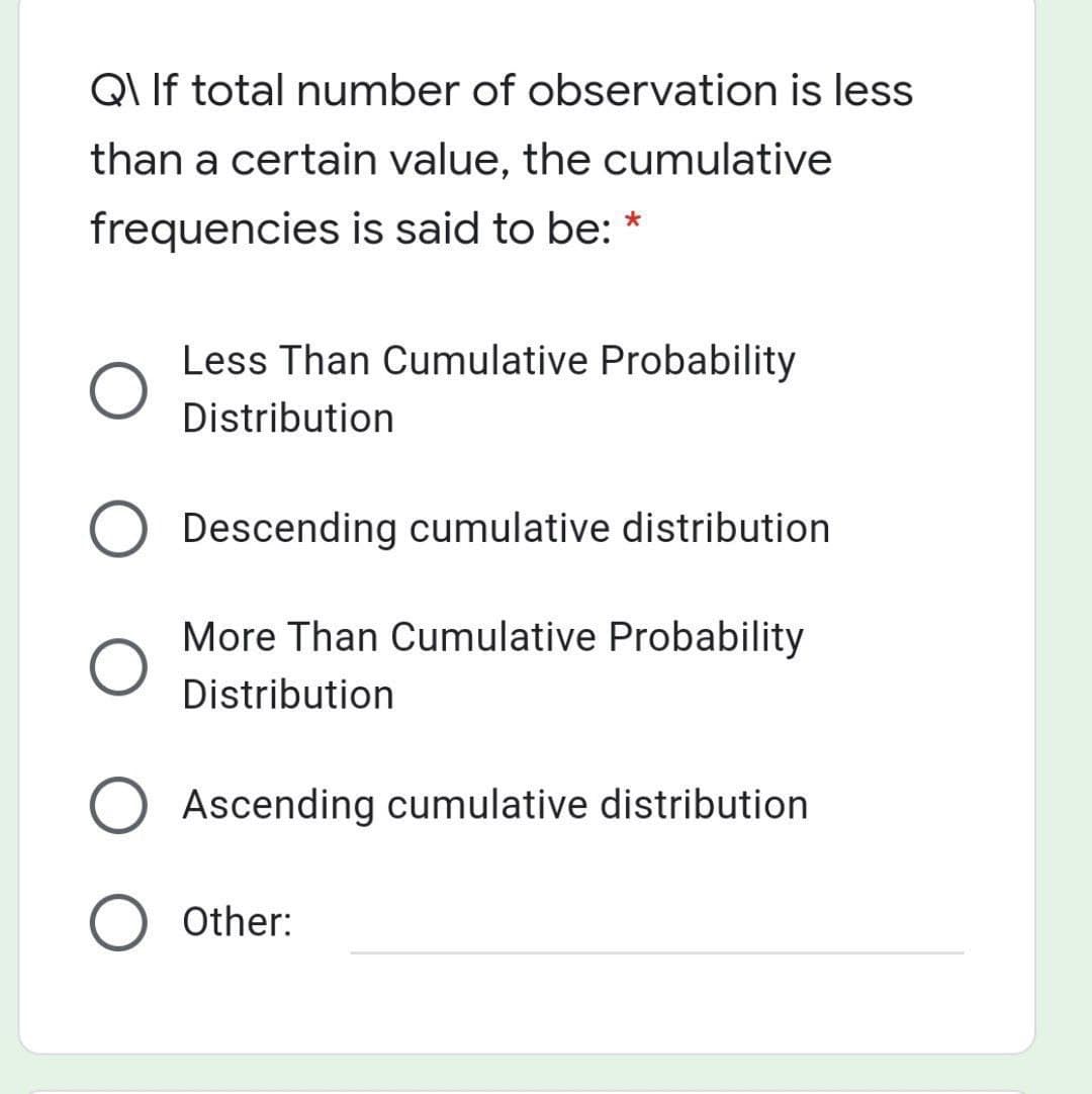 QIIF total number of observation is less
than a certain value, the cumulative
frequencies is said to be:
Less Than Cumulative Probability
Distribution
Descending cumulative distribution
More Than Cumulative Probability
Distribution
Ascending cumulative distribution
Other:
