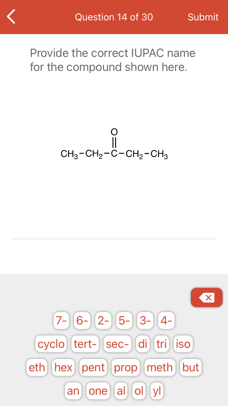 Question 14 of 30
Submit
Provide the correct IUPAC name
for the compound shown here.
CH3-CH2-C-CH2-CH3
7- 6- 2- 5- 3- 4-
cyclo tert- sec- di tri iso
eth hex pent prop meth but
an
one al ol yl
