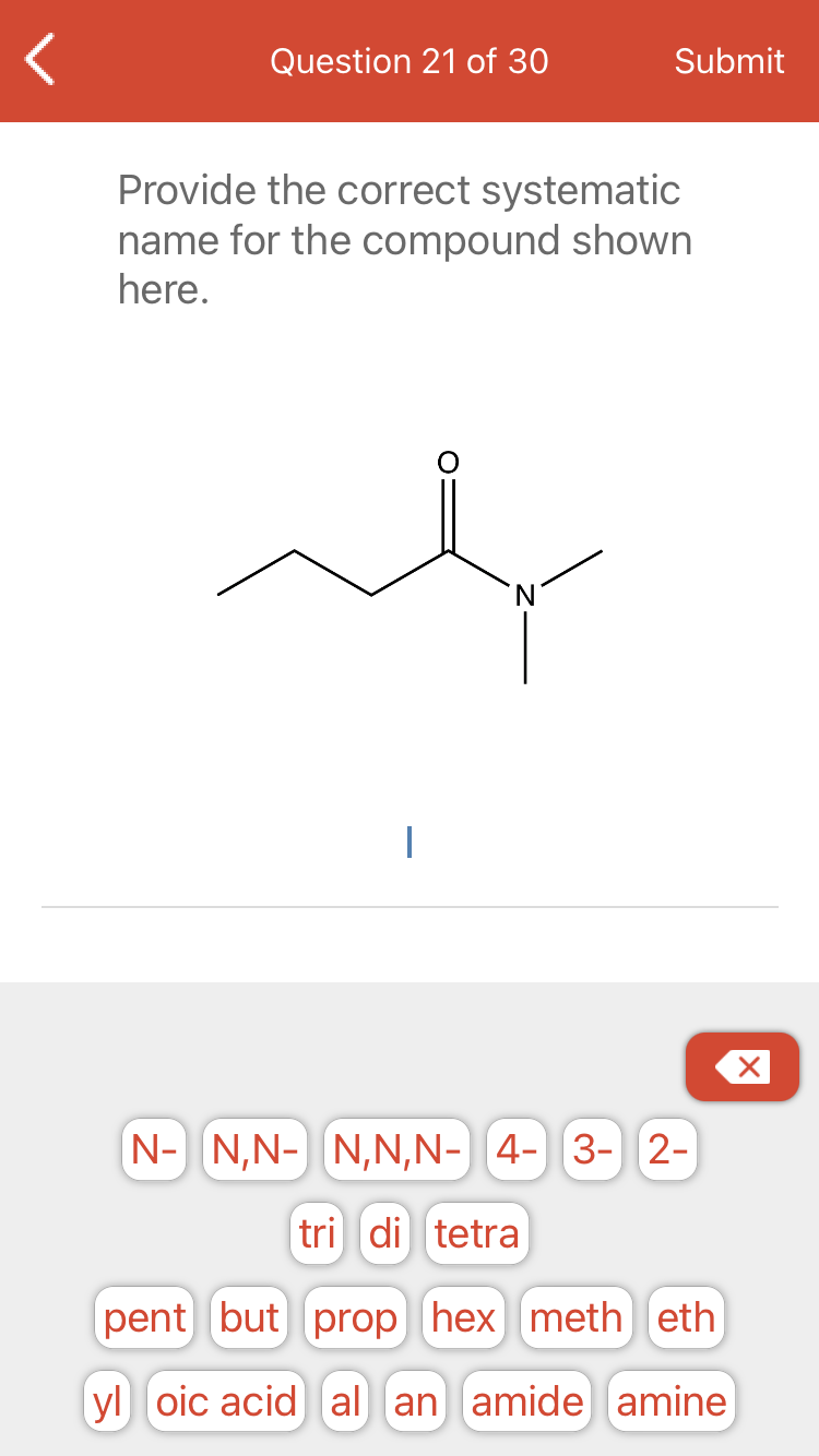 Question 21 of 30
Submit
Provide the correct systematic
name for the compound shown
here.
N.
N- N,N- N,N,N- 4- 3- 2-
tri di tetra
pent but prop hex meth eth
yl oic acid al an amide amine
