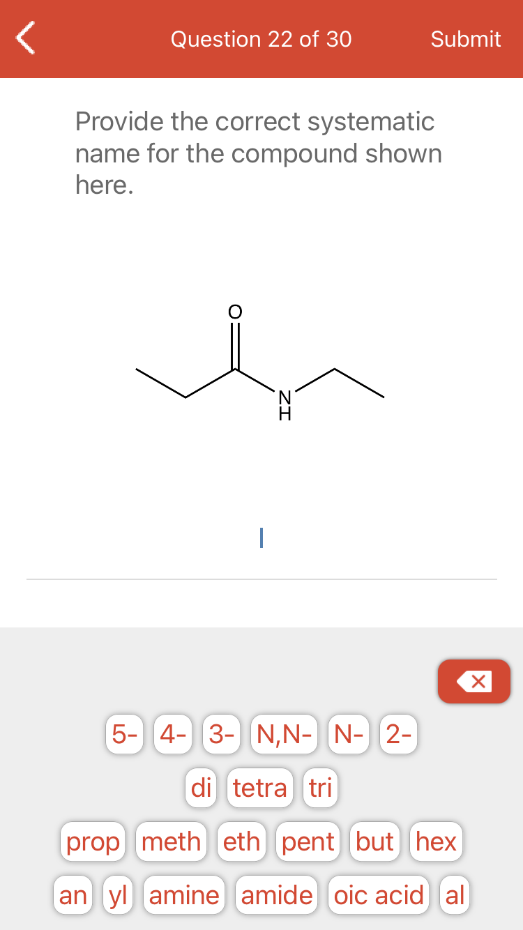 Question 22 of 30
Submit
Provide the correct systematic
name for the compound shown
here.
5- 4- 3- N,N- N- 2-
di tetra tri
prop meth eth pent but hex
an yl amine amide oic acid al
ZI

