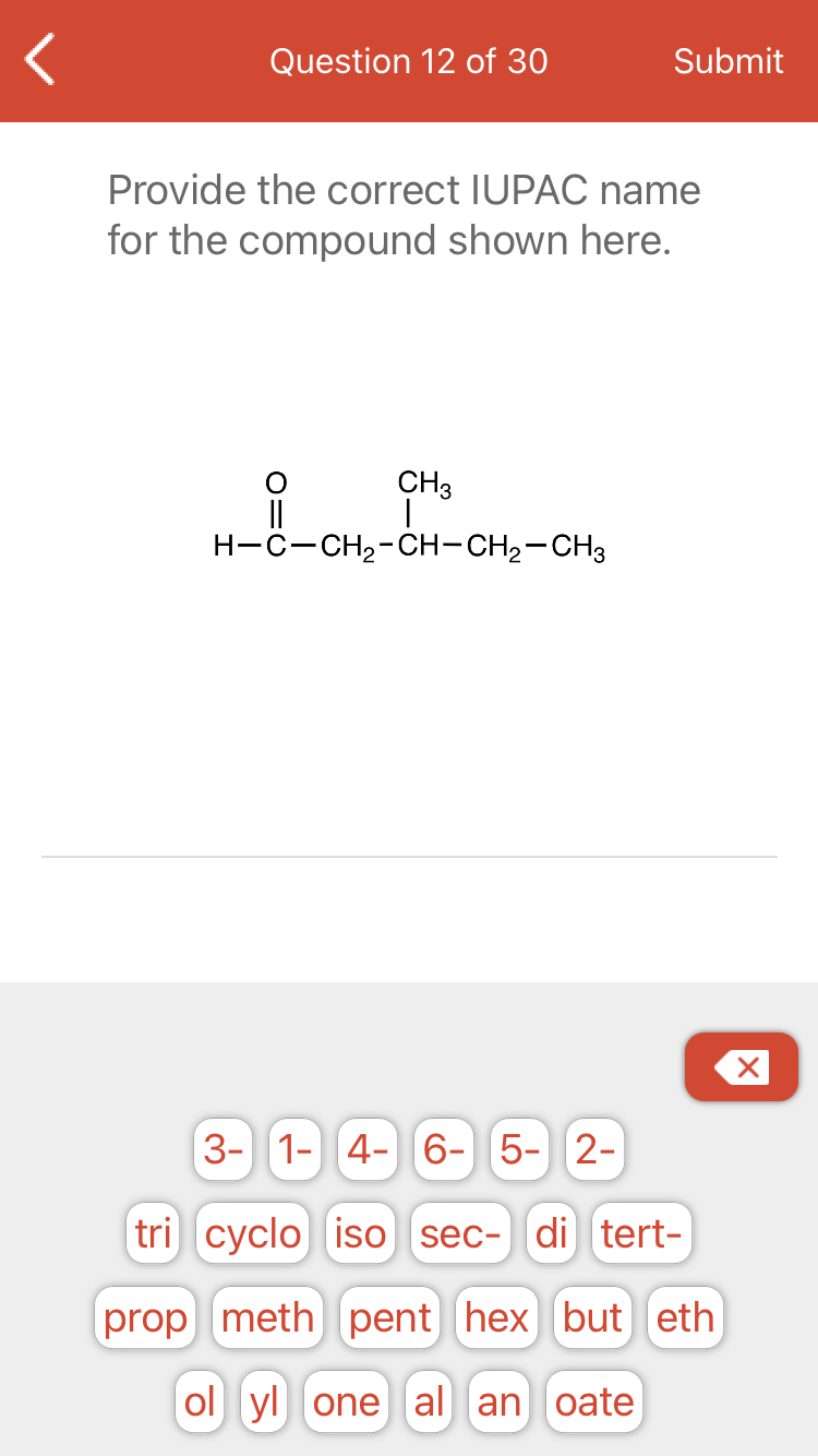 Question 12 of 30
Submit
Provide the correct IUPAC name
for the compound shown here.
CH3
||
H-C-CH2-CH-CH2-CH3
3- 1- 4- 6-5-||2-
tri cyclo iso sec- di tert-
prop meth pent hex but eth
ol yl one al an oate
