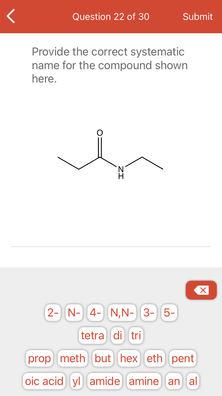 Question 22 of 30
Submit
Provide the correct systematic
name for the compound shown
here.
2- N- 4- N,N- 3- 5-
tetra di tri
prop meth but hex eth pent
oic acid yl amide amine] an al
ZI
