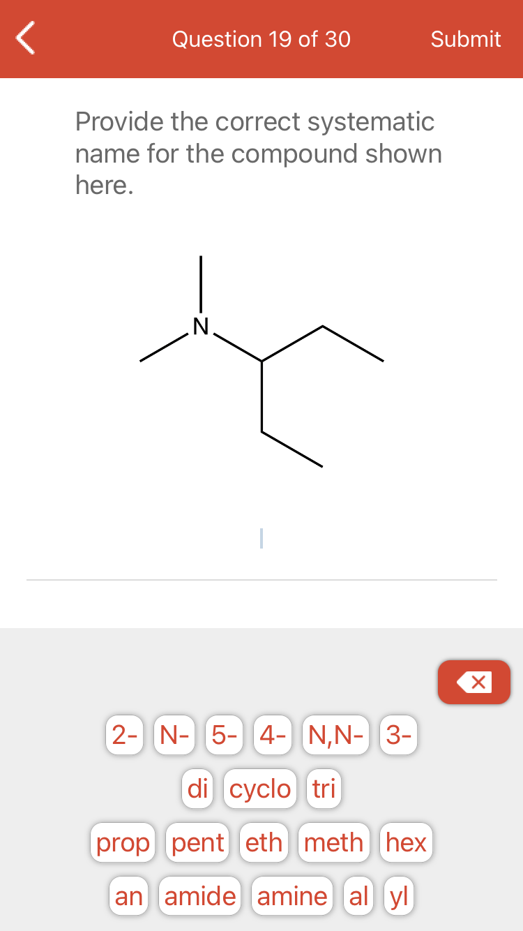 Question 19 of 30
Submit
Provide the correct systematic
name for the compound shown
here.
.N.
2- N- 5- 4- N,N- 3-
di cyclo tri
prop pent eth meth hex
an amide amine al yl
