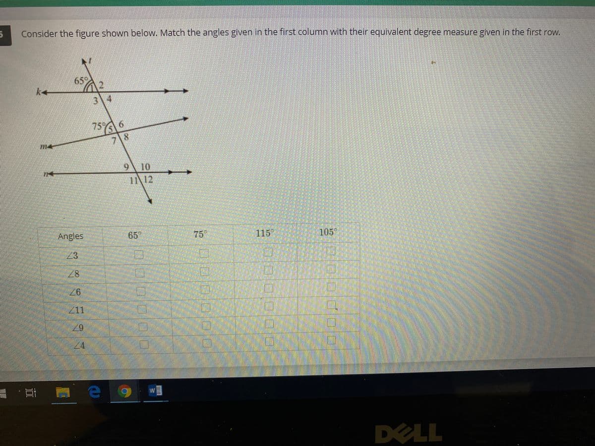 Consider the figure shown below. Match the angles given in the first column with their equivalent degree measure given in the first row.
65%
3 4
314
75A 6
7\8
910
112
Angles
65
75
115
105
23
26
Z11
24
W
DELL
