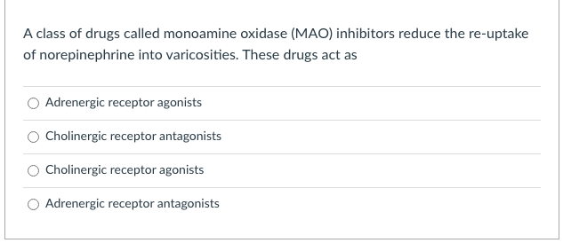 A class of drugs called monoamine oxidase (MAO) inhibitors reduce the re-uptake
of norepinephrine into varicosities. These drugs act as
Adrenergic receptor agonists
Cholinergic receptor antagonists
Cholinergic receptor agonists
O Adrenergic receptor antagonists
