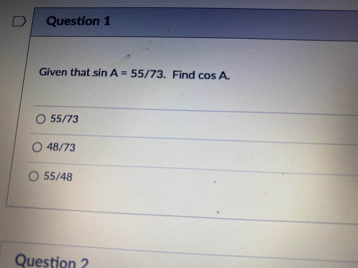 Question 1
Given that.sin A = 55/73. Find cos A.
55/73
48/73
O 55/48
Question ?
