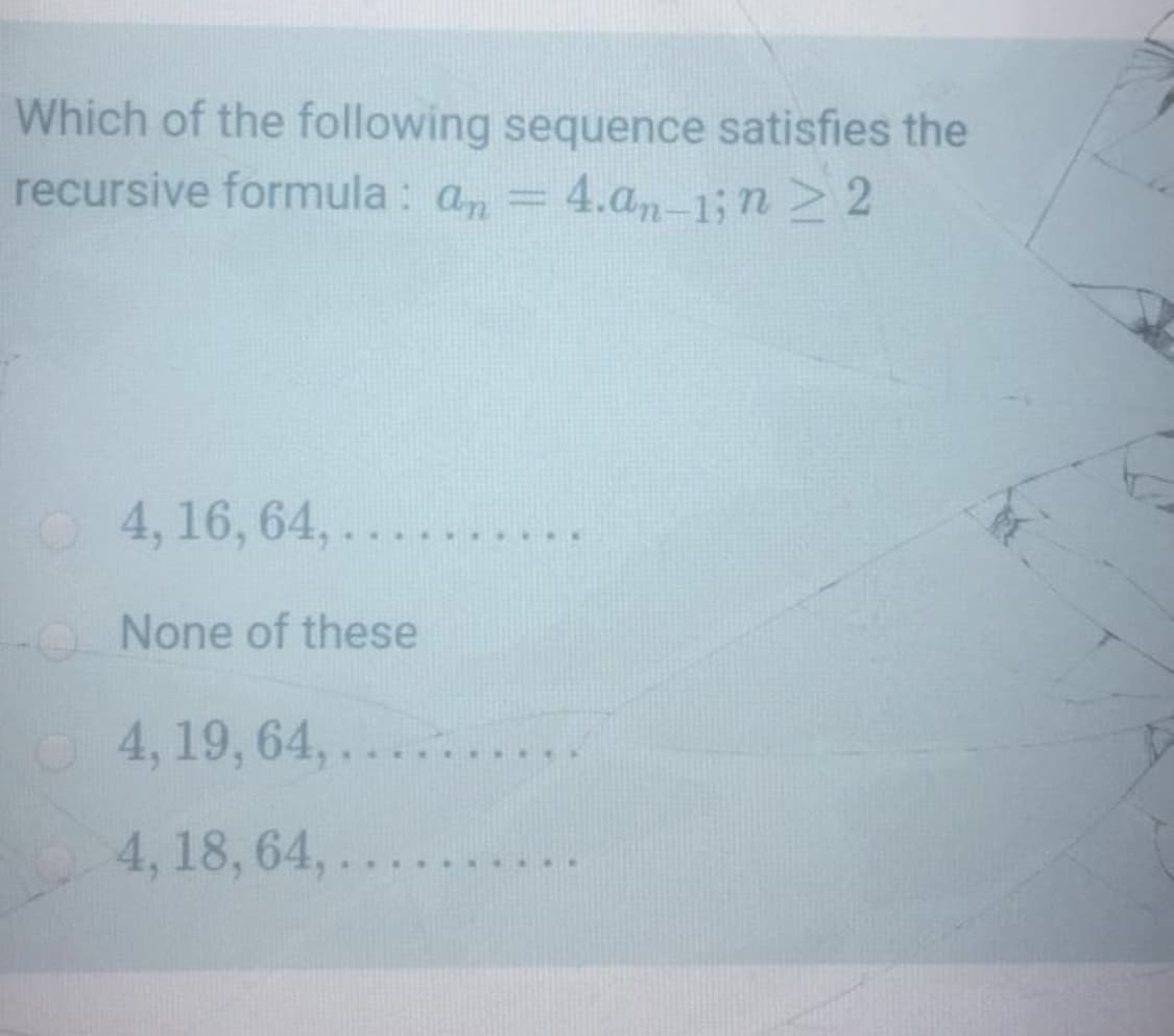 Which of the following sequence satisfies the
recursive formula : an
4.a-1; n> 2
%3D
4, 16, 64, .
...
-O None of these
O4, 19, 64,
.....
4, 18, 64,....
....
